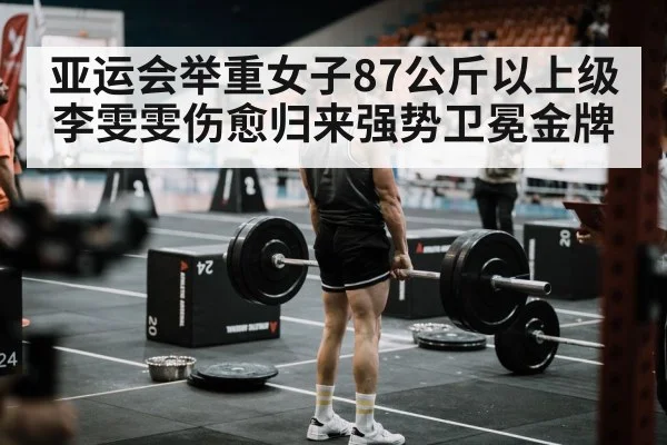 亚运会举重女子87公斤以上级李雯雯伤愈归来强势卫冕金牌